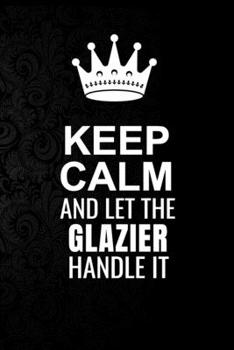 Paperback Keep Calm and Let the Glazier Handle It: 6*9 Inch 100 Pages Glazier Blanked Lined Journal / Notebooks as Gift for Your friend, coworker, Spouse, Dad O Book