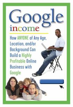 Paperback Google Income: How ANYONE of Any Age, Location, And/Or Background Can Build a Highly Profitable Online Business with Google Book