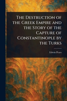 The Destruction of the Greek Empire and the Story of the Capture of Constantinople by the Turks