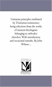 Paperback Unitarian Principles Confirmed by Trinitarian Testimonies; Being Selections From the Works of Eminent theologians Belonging to orthodox Churches. With Book