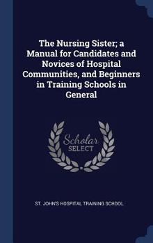 Hardcover The Nursing Sister; a Manual for Candidates and Novices of Hospital Communities, and Beginners in Training Schools in General Book