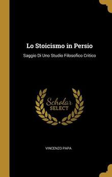 Hardcover Lo Stoicismo in Persio: Saggio Di Uno Studio Filosofico Critico [Spanish] Book