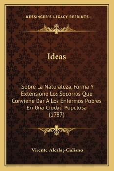 Ideas: Sobre La Naturaleza, Forma Y Extensione Los Socorros Que Conviene Dar A Los Enfermos Pobres En Una Ciudad Populosa (1787)