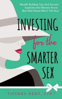 Investing for the Smarter Sex: Wealth Building Tips and Secrets Sophisticated Women Know (But Wall Street Won't Tell You)