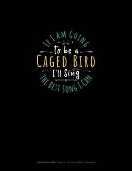 Paperback If I Am Going To Be A Caged Bird I'll Sing The Best Song I Can: Graph Paper Notebook - 0.25 Inch (1/4") Squares Book