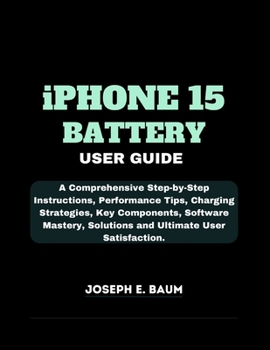 Paperback iPhone 15 Battery User Guide: A Comprehensive Step-by-Step Instructions, Performance Tips, Charging Strategies, Key Components, Software Mastery, So Book