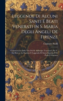 Leggende Di Alcuni Santi E Beati Venerati in S. Maria Degli Angeli De Firenze: Commentario Della Vita Del B. Ambrogio Traversari, Per V. Da Bisticci. ... E Di Proto E Giacinto