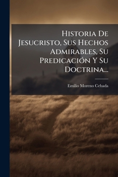 Paperback Historia De Jesucristo, Sus Hechos Admirables, Su Predicación Y Su Doctrina... [Spanish] Book