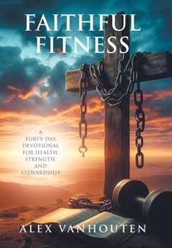 Faithful Fitness: A Forty-Day Devotional for Health, Strength, and Stewardship