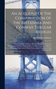 Hardcover An Account Of The Construction Of The Britannia And Conway Tubular Bridges: With A Complete History Of Their Progress From The Conception Of The Origi Book