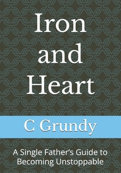 Iron and Heart: A Single Father’s Guide to Becoming Unstoppable