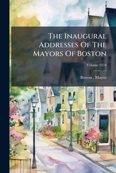 The Inaugural Addresses Of The Mayors Of Boston, Volume 1854