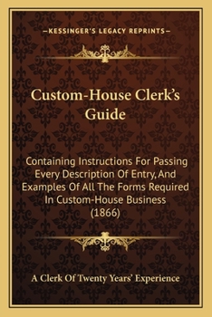 Custom-House Clerk's Guide: Containing Instructions For Passing Every Description Of Entry, And Examples Of All The Forms Required In Custom-House Business