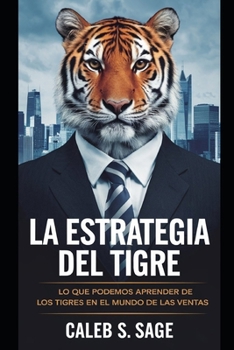 La Estrategia del Tigre: Lo Que Podemos Aprender de los Tigres en el Mundo de las Ventas (Spanish Edition)