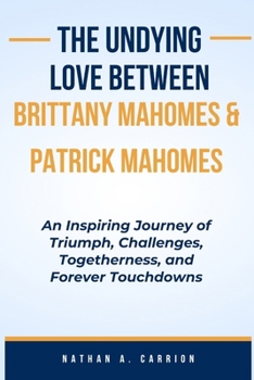 Paperback The Undying Love Between Brittany Mahomes & Patrick Mahomes: An Inspiring Journey of Triumph, Challenges, Togetherness, and Forever Touchdowns Book