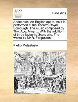 Artaxerxes. An English opera. As it is performed at the Theatre-Royal, Edinburgh. The music composed by Tho. Aug. Arne, ... With the addition of three ... Scots airs. The words by Mr R. Fergusson.