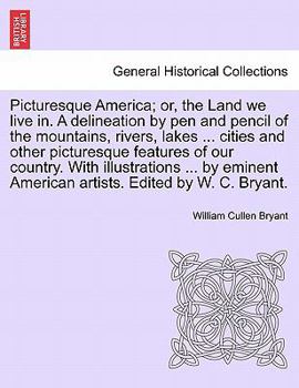 Picturesque America; or, the Land we live in. A delineation by pen and pencil of the mountains, rivers, lakes ... cities and other picturesque ... artists. Edited by W. C. Bryant. Vol. III
