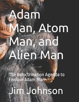 Adam Man, Atom Man, and Alien Man: The Indoctrination Agenda to Enslave Adam Man