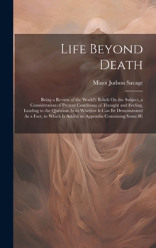 Hardcover Life Beyond Death: Being a Review of the World's Beliefs On the Subject, a Consideration of Present Conditions of Thought and Feeling, Le Book