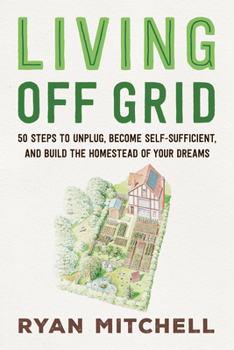 Paperback Living Off Grid: 50 Steps to Unplug, Become Self-Sufficient, and Build the Homestead of Your Dreams Book