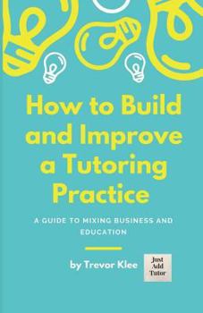 Paperback How to Build and Improve a Tutoring Practice: A Guide to Mixing Business and Education Book