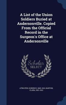 Hardcover A List of the Union Soldiers Buried at Andersonville. Copied From the Official Record in the Surgeon's Office at Andersonville Book