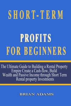Paperback Short-Term Rental Profits for Beginners: The Ultimate Guide to Building a Rental Property Empire, Create a Cash-flow, Build Wealth and Passive Income Book