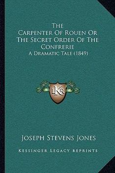 Paperback The Carpenter Of Rouen Or The Secret Order Of The Confrerie: A Dramatic Tale (1849) Book