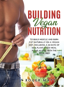 Hardcover Building Vegan Nutrition: To Build Muscle and Burn Fat Naturally on a Vegan Diet, Including a 30 Days of 100% Plant-Based Meal Plans Along with the Meal Prep. Book