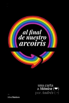 Al final de nuestro arcoiris: …sobre “volver a empezar”, pero no de cero, desde la experiencia, para “reparar” una relación o “reparar” un corazón! (Spanish Edition)