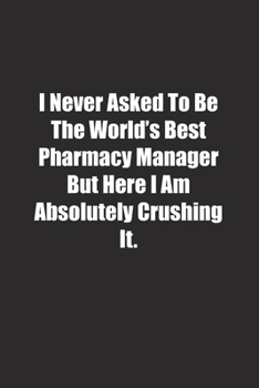 I Never Asked To Be The World's Best Pharmacy Manager But Here I Am Absolutely Crushing It.: Lined notebook