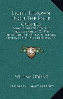 Paperback Light Thrown Upon The Four Gospels: Being A Treatise On The Indispensability Of The Distinction To Be Made Betwixt Natural Faith And Repentance, As A Book