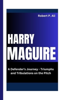 Harry Maguire: A Defender's Journey - Triumphs and Tribulations on the Pitch