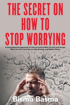 The Secret on How to Stop Worrying: A Comprehensive Approach on How to Control What You Can and Accept What You Can't and how to Calm Anxiety and Relieve Stress