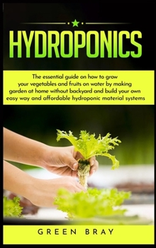 Hydroponics: The essential guide on how to grow your vegetables and fruits on water by making garden at home with out backyard and build your own easy way and affordable hydroponic material systems