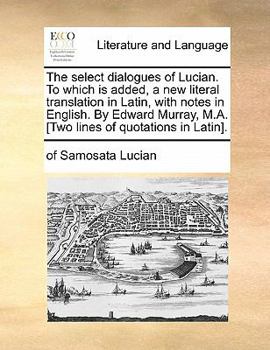 The select dialogues of Lucian. To which is added, a new literal translation in Latin, with notes in English. By Edward Murray, M.A. [Two lines of quotations in Latin].