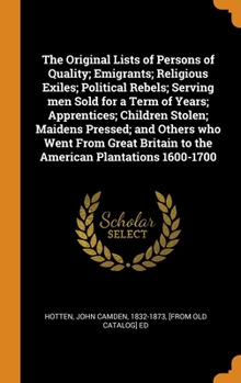 The Original Lists of Persons of Quality; Emigrants; Religious Exiles; Political Rebels; Serving men Sold for a Term of Years; Apprentices; Children ... Britain to the American Plantations 1600-1700