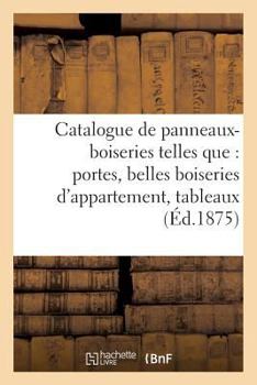 Paperback Catalogue de Panneaux-Boiseries Telles Que: Portes, Belles Boiseries d'Appartement,: Tableaux Décoratifs, Portraits, Composant La Troisième Vente de M [French] Book