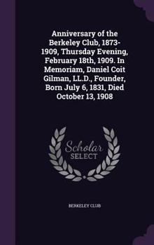 Hardcover Anniversary of the Berkeley Club, 1873-1909, Thursday Evening, February 18th, 1909. In Memoriam, Daniel Coit Gilman, LL.D., Founder, Born July 6, 1831 Book