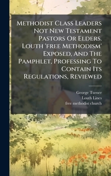 Hardcover Methodist Class Leaders Not New Testament Pastors Or Elders. Louth 'free Methodism' Exposed, And The Pamphlet, Professing To Contain Its Regulations, Book