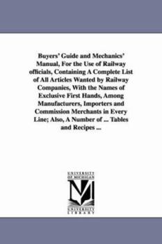 Paperback Buyers' Guide and Mechanics' Manual, For the Use of Railway officials, Containing A Complete List of All Articles Wanted by Railway Companies, With th Book