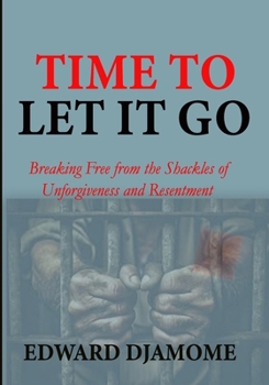 TIME TO LET IT GO: Breaking Free from the Shackles of Unforgiveness and Resentment