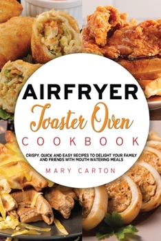 Air Fryer Toaster Oven Cookbook: Crispy, Quick and Easy Recipes to Delight Your Family and Friends With Mouth-Watering Meals