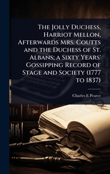 The Jolly Duchess, Harriot Mellon, Afterwards Mrs. Coutts and the Duchess of St. Albans; a Sixty Years' Gossipping Record of Stage and Society (1777 to 1837)