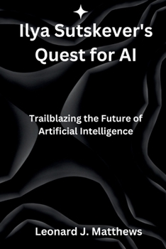 Paperback Ilya Sutskever's Quest for AI: Trailblazing the Future of Artificial Intelligence Book