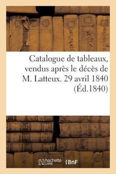 Paperback Catalogue de Tableaux, Vendus Après Le Décès de M. Latteux. 29 Avril 1840 [French] Book