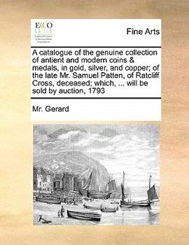 Paperback A Catalogue of the Genuine Collection of Antient and Modern Coins & Medals, in Gold, Silver, and Copper; Of the Late Mr. Samuel Patten, of Ratcliff Cr Book