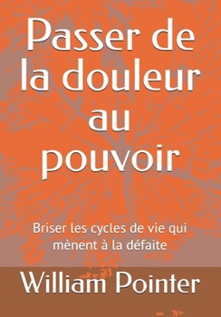 Passer de la douleur au pouvoir: Briser les cycles de vie qui mènent à la défaite (French Edition)