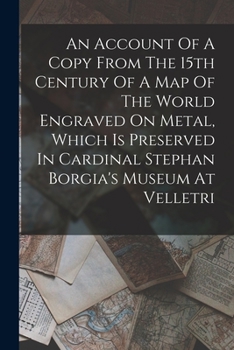 An Account Of A Copy From The 15th Century Of A Map Of The World Engraved On Metal, Which Is Preserved In Cardinal Stephan Borgia's Museum At Velletri
