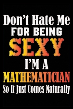 Don't Hate Me For Being Sexy I'm A Mathematician So It Just Comes Naturally: Don't Hate Me For Being Sexy I'm A Mathematician So It Just Comes ... Journal Note Book For Mathematician